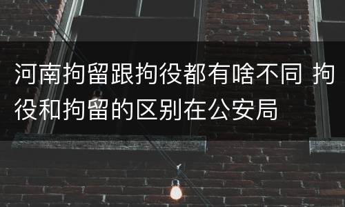 河南拘留跟拘役都有啥不同 拘役和拘留的区别在公安局