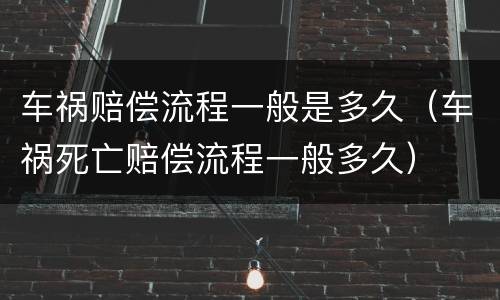 车祸赔偿流程一般是多久（车祸死亡赔偿流程一般多久）