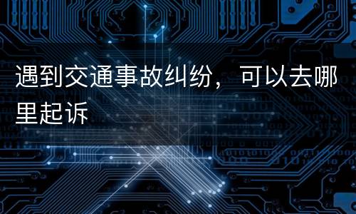 遇到交通事故纠纷，可以去哪里起诉