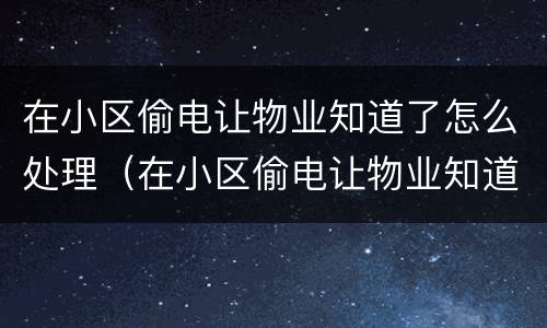 在小区偷电让物业知道了怎么处理（在小区偷电让物业知道了怎么处理呢）