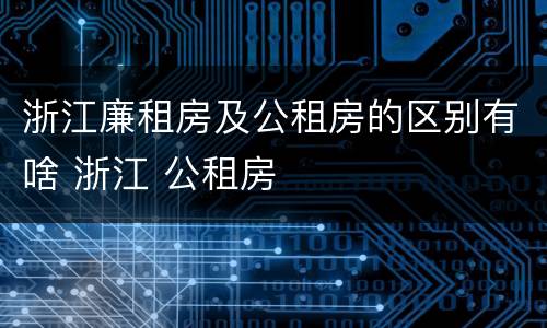 浙江廉租房及公租房的区别有啥 浙江 公租房