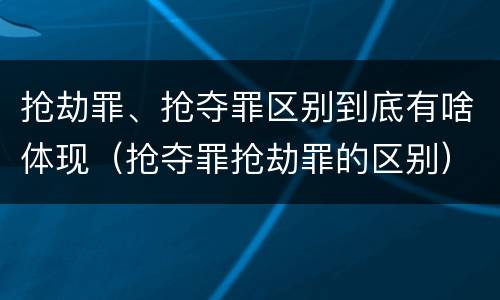 抢劫罪、抢夺罪区别到底有啥体现（抢夺罪抢劫罪的区别）