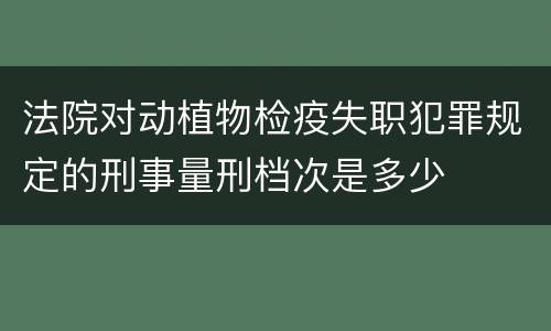法院对动植物检疫失职犯罪规定的刑事量刑档次是多少