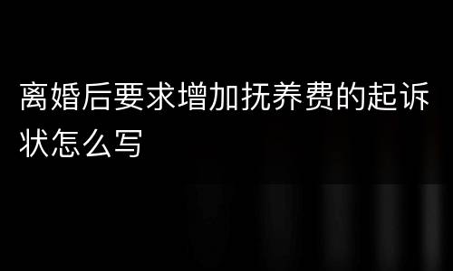 离婚后要求增加抚养费的起诉状怎么写