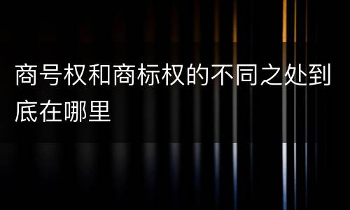 商号权和商标权的不同之处到底在哪里