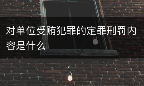 对单位受贿犯罪的定罪刑罚内容是什么