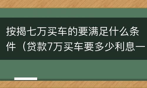 按揭七万买车的要满足什么条件（贷款7万买车要多少利息一年）