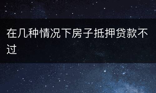 在几种情况下房子抵押贷款不过