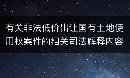 有关非法低价出让国有土地使用权案件的相关司法解释内容有哪些