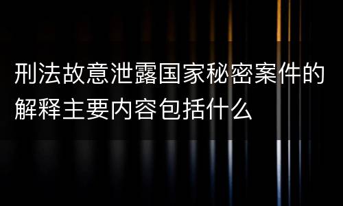 刑法故意泄露国家秘密案件的解释主要内容包括什么