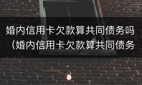 婚内信用卡欠款算共同债务吗（婚内信用卡欠款算共同债务吗）
