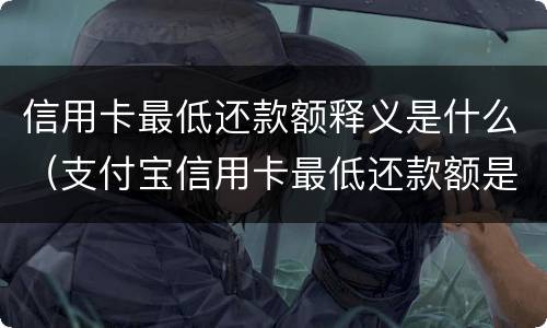 信用卡最低还款额释义是什么（支付宝信用卡最低还款额是什么意思）