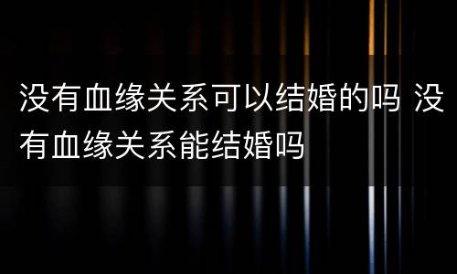 没有血缘关系可以结婚的吗 没有血缘关系能结婚吗