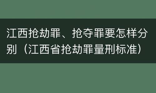 江西抢劫罪、抢夺罪要怎样分别（江西省抢劫罪量刑标准）