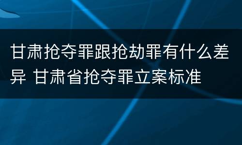 甘肃抢夺罪跟抢劫罪有什么差异 甘肃省抢夺罪立案标准