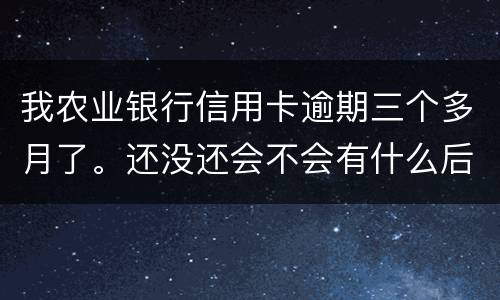 我农业银行信用卡逾期三个多月了。还没还会不会有什么后果