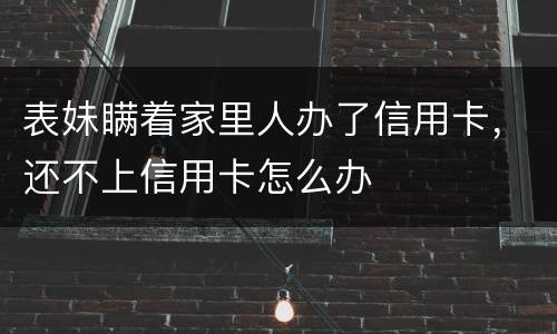 表妹瞒着家里人办了信用卡，还不上信用卡怎么办