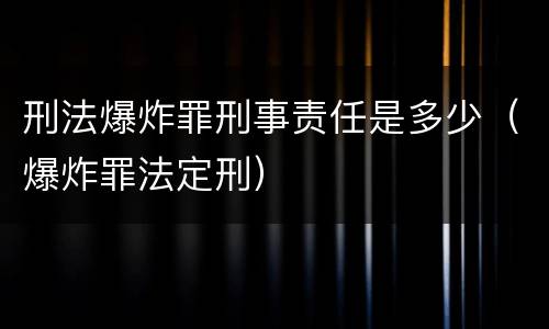 刑法爆炸罪刑事责任是多少（爆炸罪法定刑）