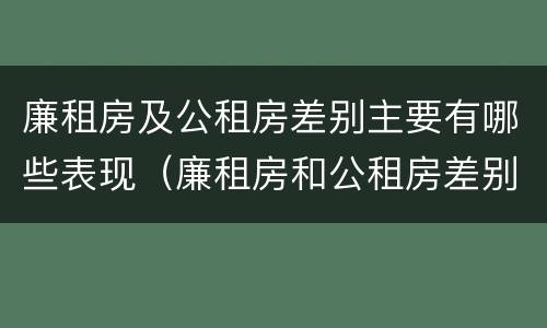 廉租房及公租房差别主要有哪些表现（廉租房和公租房差别）