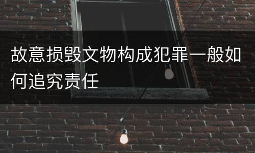 故意损毁文物构成犯罪一般如何追究责任