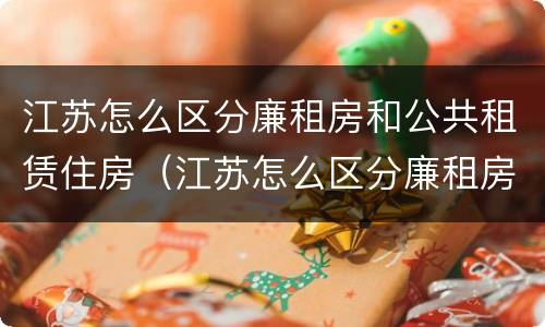 江苏怎么区分廉租房和公共租赁住房（江苏怎么区分廉租房和公共租赁住房呢）