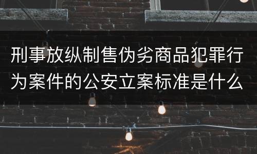 刑事放纵制售伪劣商品犯罪行为案件的公安立案标准是什么