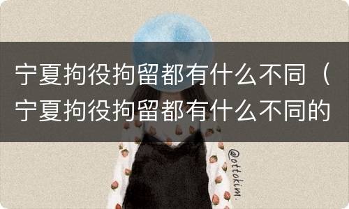 宁夏拘役拘留都有什么不同（宁夏拘役拘留都有什么不同的）