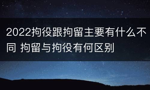 2022拘役跟拘留主要有什么不同 拘留与拘役有何区别