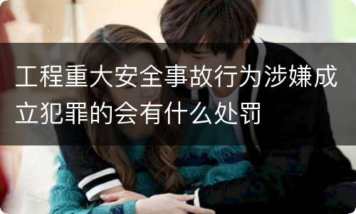 工程重大安全事故行为涉嫌成立犯罪的会有什么处罚