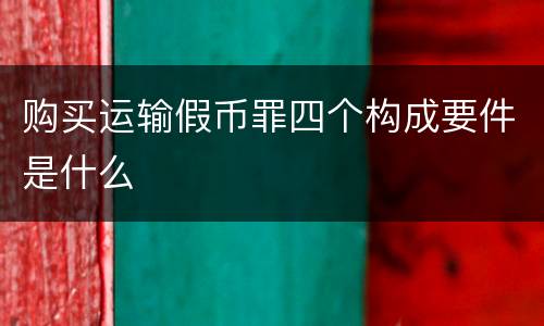 购买运输假币罪四个构成要件是什么