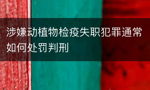 涉嫌动植物检疫失职犯罪通常如何处罚判刑
