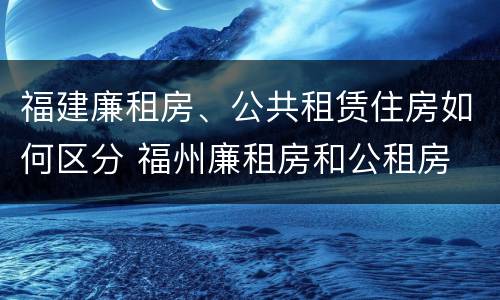 福建廉租房、公共租赁住房如何区分 福州廉租房和公租房