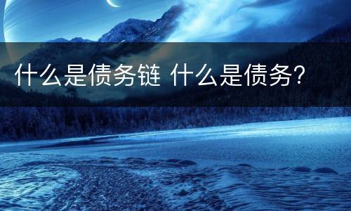 什么是债务链 什么是债务?