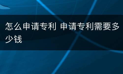 怎么申请专利 申请专利需要多少钱