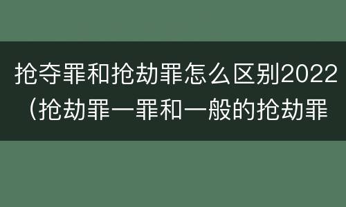 抢夺罪和抢劫罪怎么区别2022（抢劫罪一罪和一般的抢劫罪）