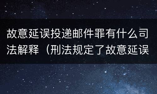 故意延误投递邮件罪有什么司法解释（刑法规定了故意延误投递邮件罪）