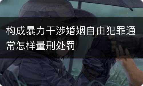 构成暴力干涉婚姻自由犯罪通常怎样量刑处罚