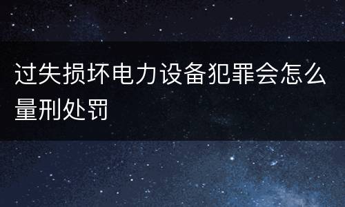 过失损坏电力设备犯罪会怎么量刑处罚