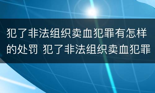 犯了非法组织卖血犯罪有怎样的处罚 犯了非法组织卖血犯罪有怎样的处罚标准