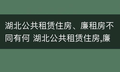 湖北公共租赁住房、廉租房不同有何 湖北公共租赁住房,廉租房不同有何影响