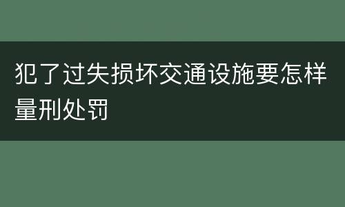 犯了过失损坏交通设施要怎样量刑处罚