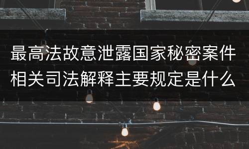 最高法故意泄露国家秘密案件相关司法解释主要规定是什么