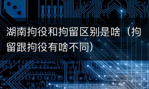 湖南拘役和拘留区别是啥（拘留跟拘役有啥不同）