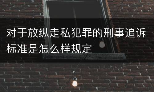 对于放纵走私犯罪的刑事追诉标准是怎么样规定