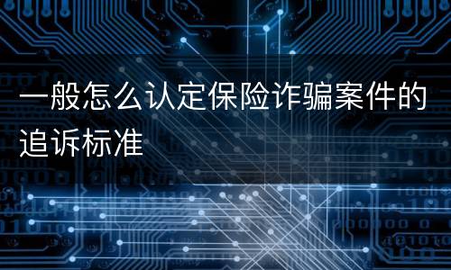 一般怎么认定保险诈骗案件的追诉标准