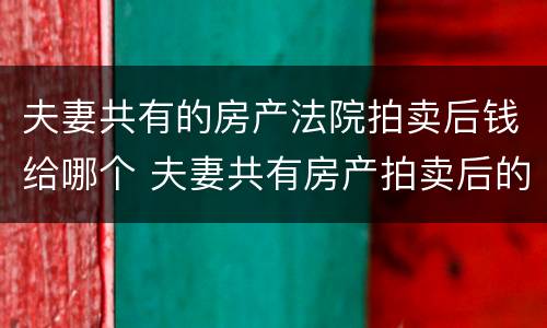 夫妻共有的房产法院拍卖后钱给哪个 夫妻共有房产拍卖后的钱怎么分配?
