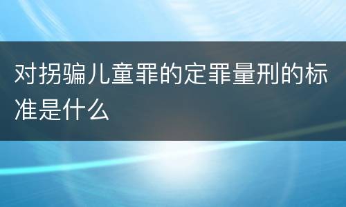 对拐骗儿童罪的定罪量刑的标准是什么