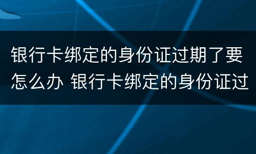 银行卡绑定的身份证过期了要怎么办 银行卡绑定的身份证过期了怎么办理