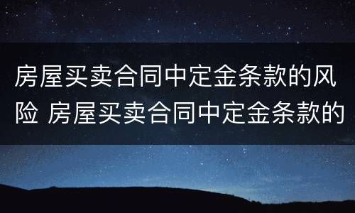 房屋买卖合同中定金条款的风险 房屋买卖合同中定金条款的风险有哪些