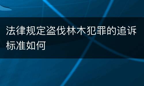 法律规定盗伐林木犯罪的追诉标准如何